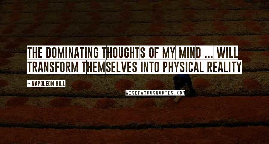 Napoleon Hill Quotes: The dominating thoughts of my mind ... will transform themselves into physical reality