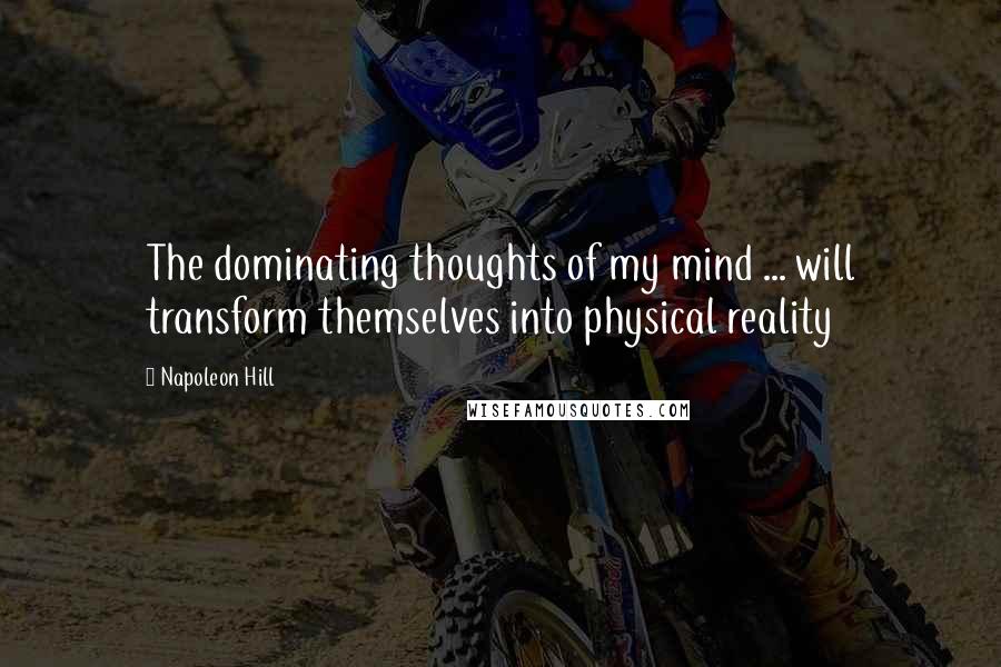 Napoleon Hill Quotes: The dominating thoughts of my mind ... will transform themselves into physical reality