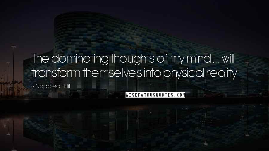 Napoleon Hill Quotes: The dominating thoughts of my mind ... will transform themselves into physical reality