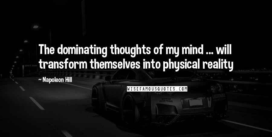 Napoleon Hill Quotes: The dominating thoughts of my mind ... will transform themselves into physical reality