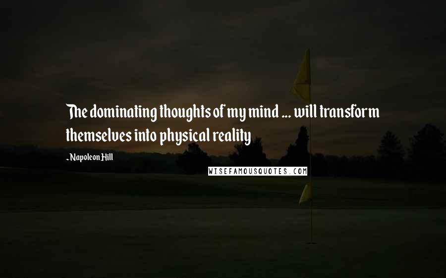 Napoleon Hill Quotes: The dominating thoughts of my mind ... will transform themselves into physical reality