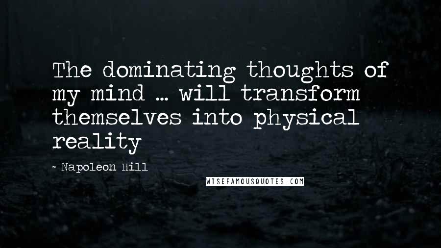 Napoleon Hill Quotes: The dominating thoughts of my mind ... will transform themselves into physical reality