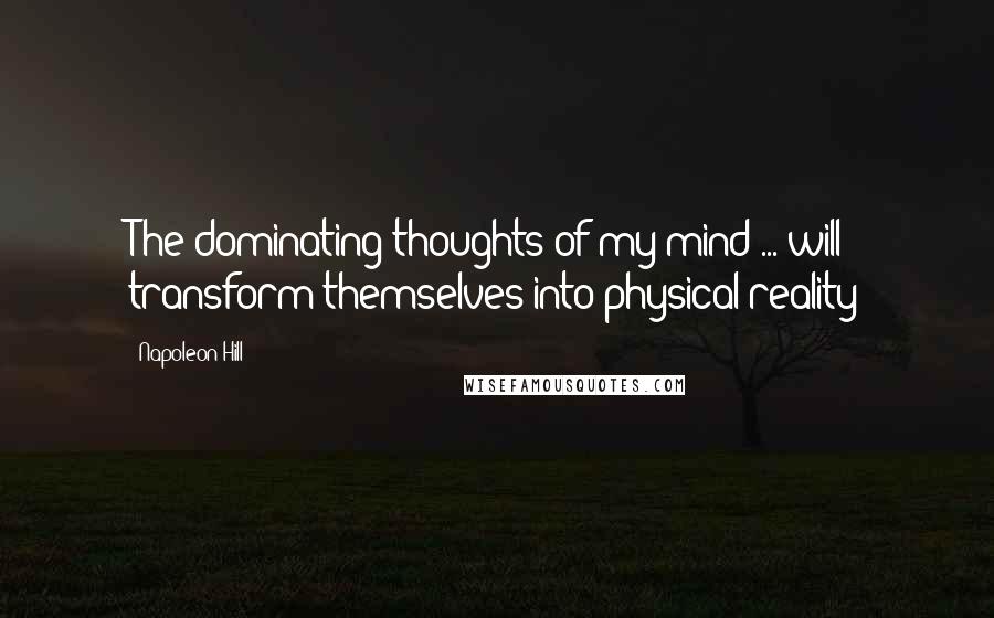 Napoleon Hill Quotes: The dominating thoughts of my mind ... will transform themselves into physical reality