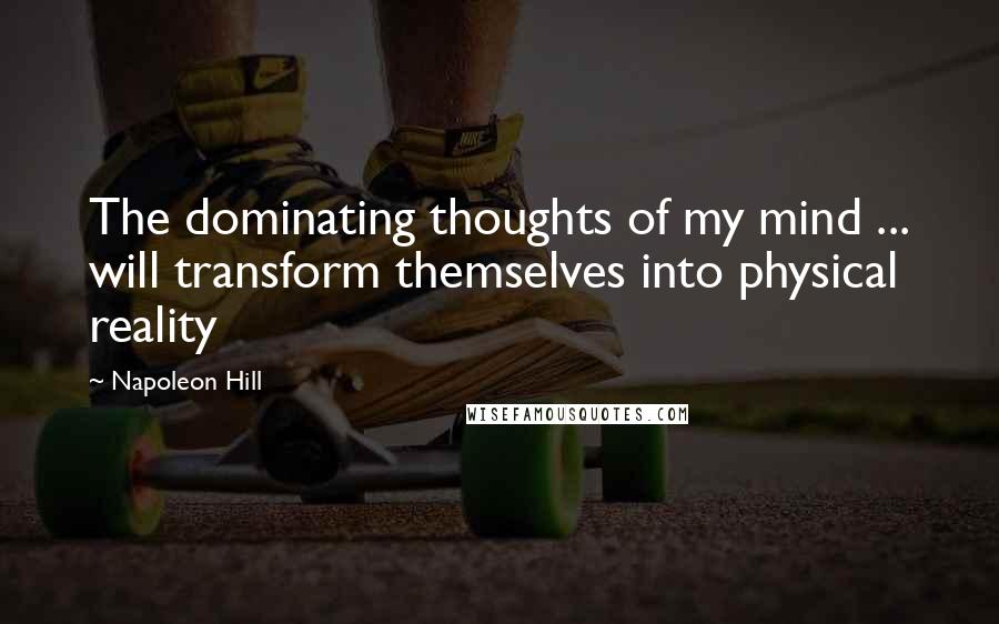 Napoleon Hill Quotes: The dominating thoughts of my mind ... will transform themselves into physical reality