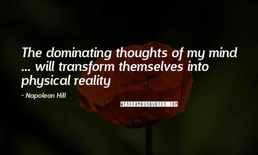 Napoleon Hill Quotes: The dominating thoughts of my mind ... will transform themselves into physical reality