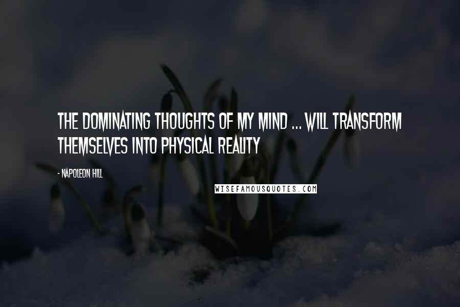 Napoleon Hill Quotes: The dominating thoughts of my mind ... will transform themselves into physical reality