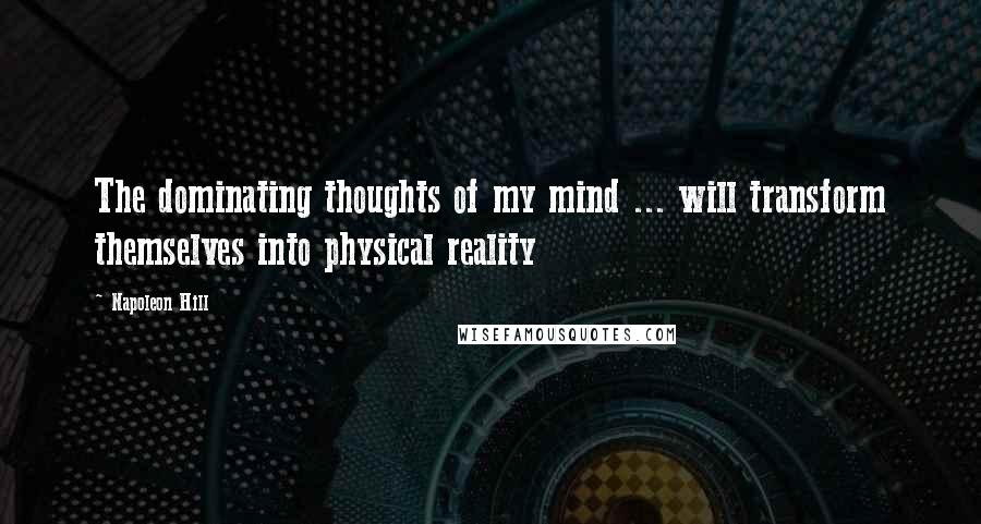 Napoleon Hill Quotes: The dominating thoughts of my mind ... will transform themselves into physical reality