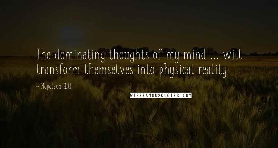 Napoleon Hill Quotes: The dominating thoughts of my mind ... will transform themselves into physical reality