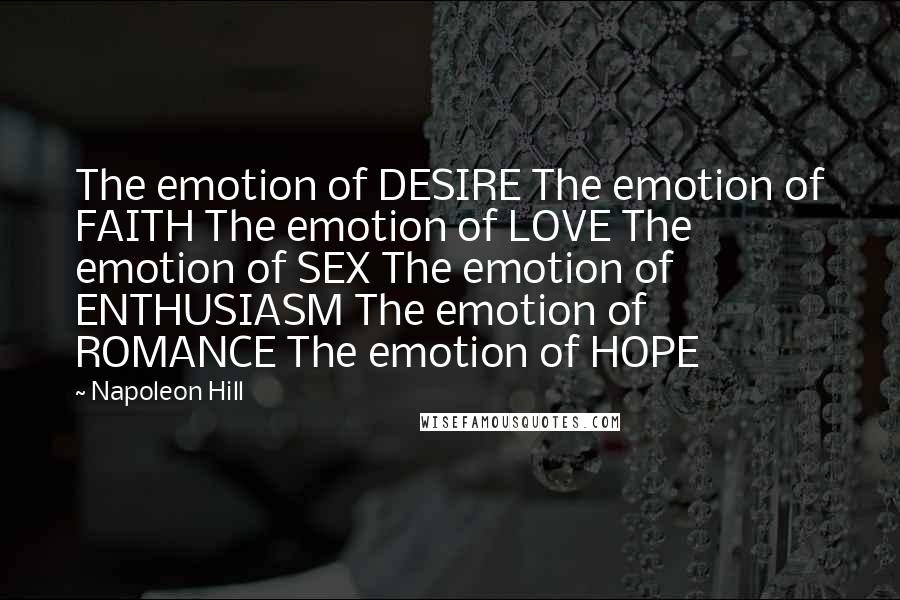 Napoleon Hill Quotes: The emotion of DESIRE The emotion of FAITH The emotion of LOVE The emotion of SEX The emotion of ENTHUSIASM The emotion of ROMANCE The emotion of HOPE