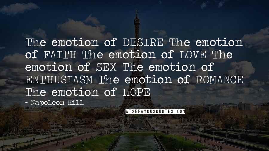 Napoleon Hill Quotes: The emotion of DESIRE The emotion of FAITH The emotion of LOVE The emotion of SEX The emotion of ENTHUSIASM The emotion of ROMANCE The emotion of HOPE