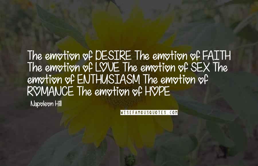 Napoleon Hill Quotes: The emotion of DESIRE The emotion of FAITH The emotion of LOVE The emotion of SEX The emotion of ENTHUSIASM The emotion of ROMANCE The emotion of HOPE