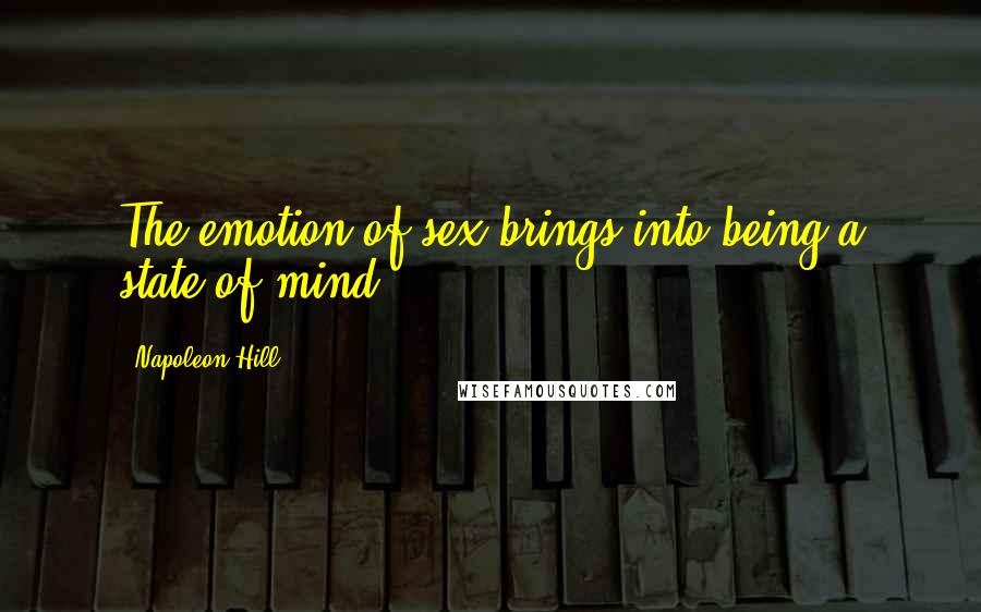 Napoleon Hill Quotes: The emotion of sex brings into being a state of mind.