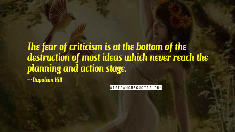 Napoleon Hill Quotes: The fear of criticism is at the bottom of the destruction of most ideas which never reach the planning and action stage.