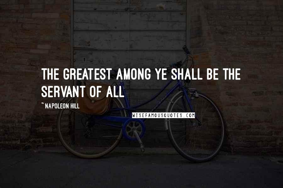 Napoleon Hill Quotes: The greatest among ye shall be the servant of all