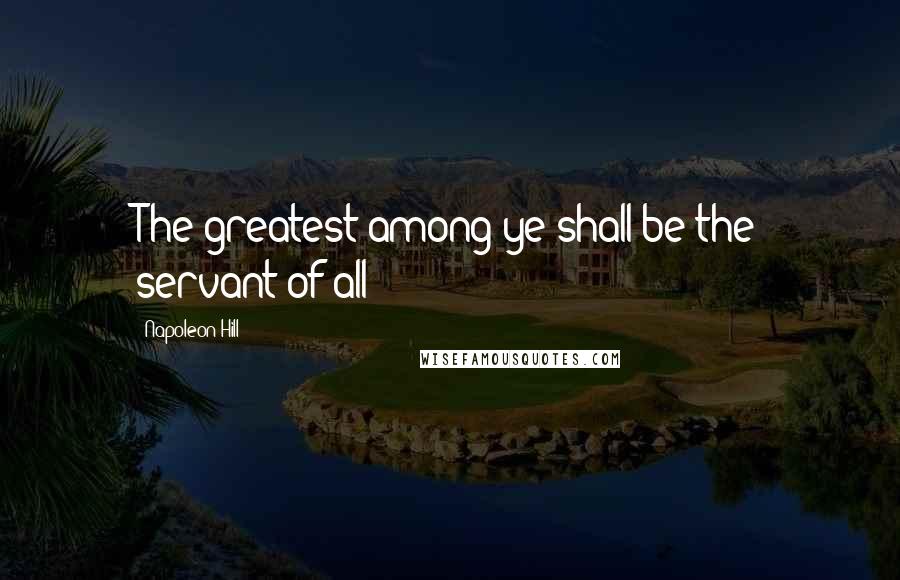 Napoleon Hill Quotes: The greatest among ye shall be the servant of all