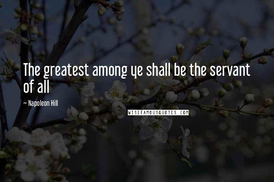 Napoleon Hill Quotes: The greatest among ye shall be the servant of all