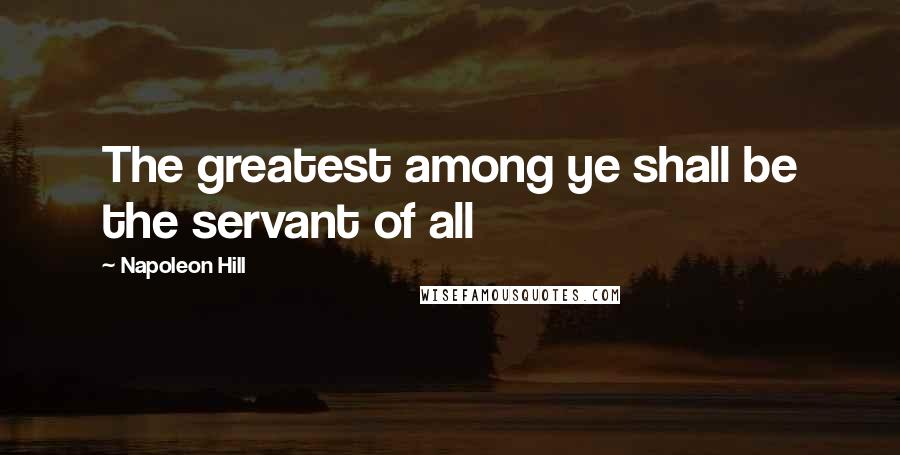 Napoleon Hill Quotes: The greatest among ye shall be the servant of all