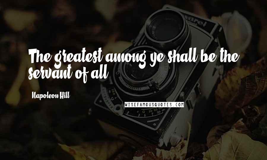 Napoleon Hill Quotes: The greatest among ye shall be the servant of all