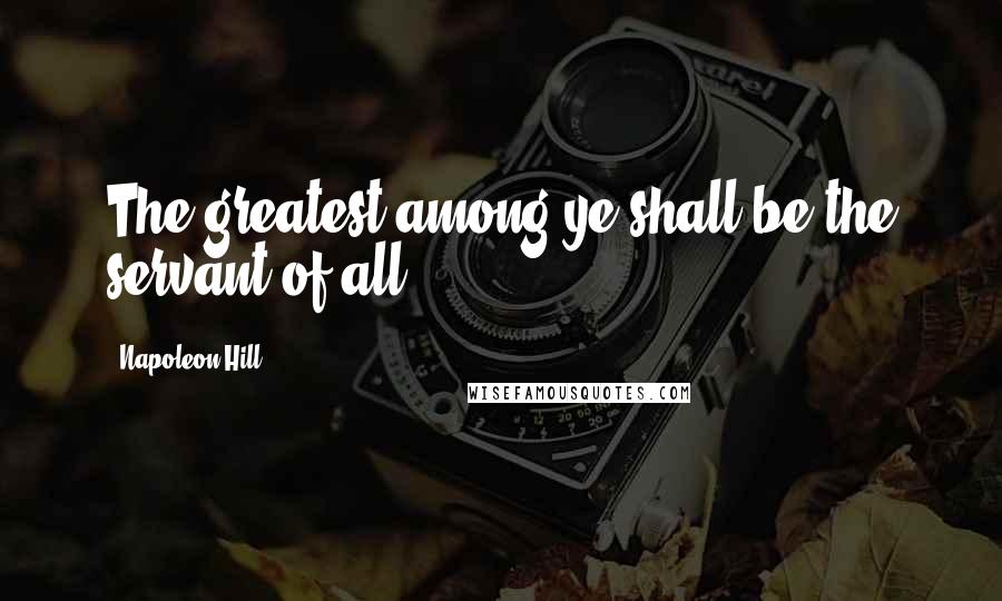 Napoleon Hill Quotes: The greatest among ye shall be the servant of all