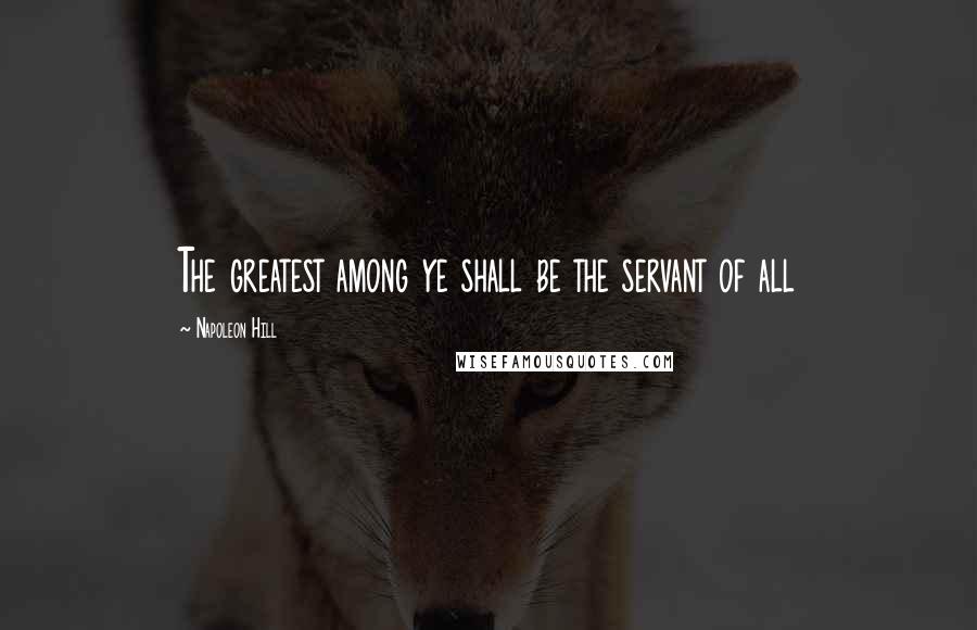 Napoleon Hill Quotes: The greatest among ye shall be the servant of all