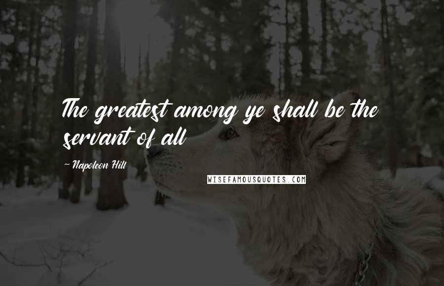 Napoleon Hill Quotes: The greatest among ye shall be the servant of all