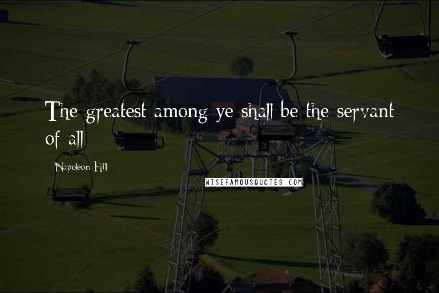 Napoleon Hill Quotes: The greatest among ye shall be the servant of all