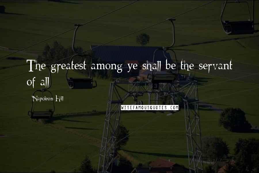 Napoleon Hill Quotes: The greatest among ye shall be the servant of all