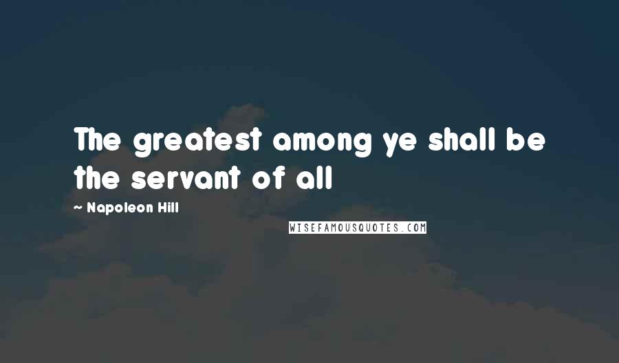 Napoleon Hill Quotes: The greatest among ye shall be the servant of all