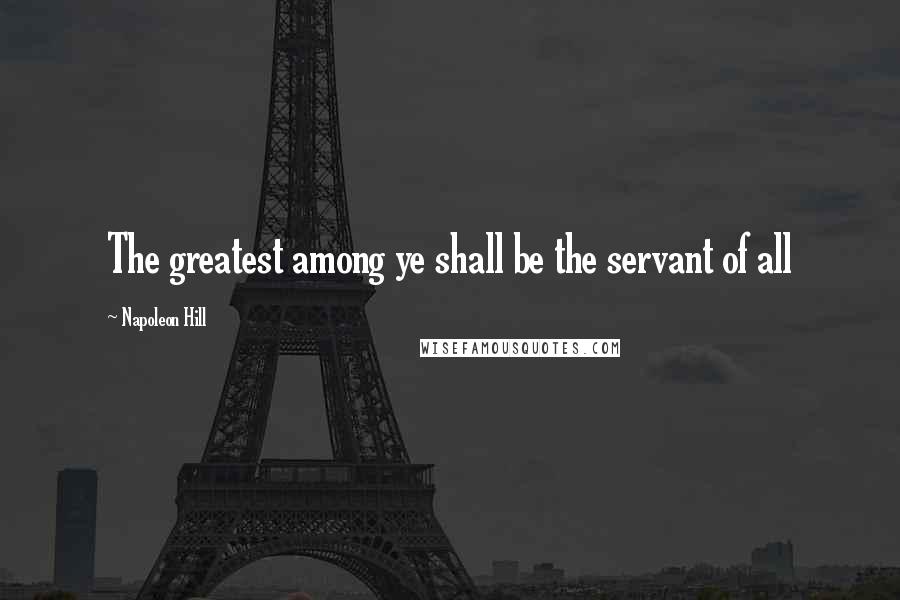 Napoleon Hill Quotes: The greatest among ye shall be the servant of all