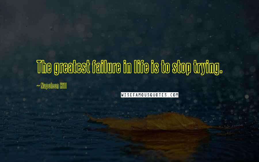 Napoleon Hill Quotes: The greatest failure in life is to stop trying.