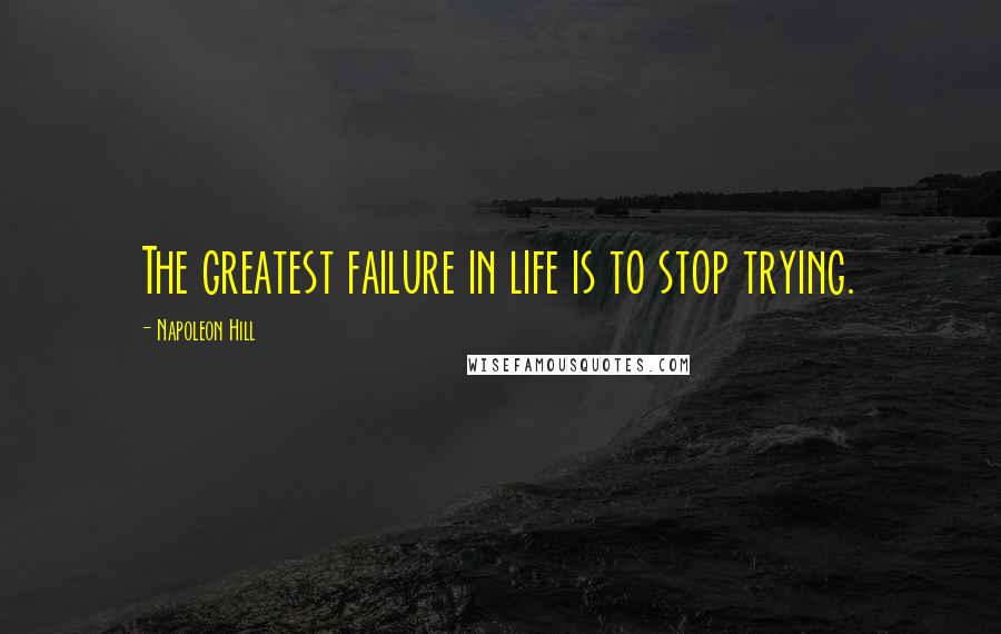 Napoleon Hill Quotes: The greatest failure in life is to stop trying.