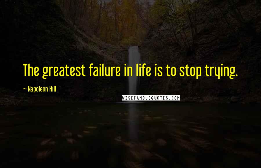 Napoleon Hill Quotes: The greatest failure in life is to stop trying.