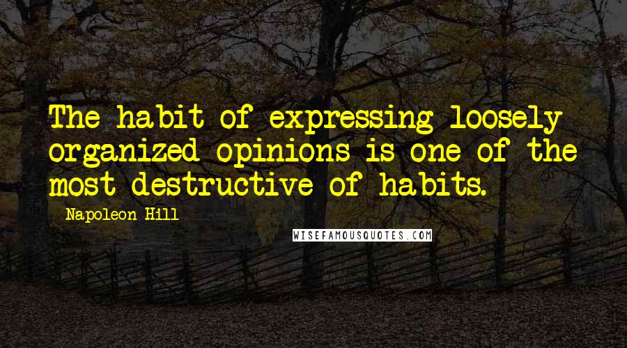 Napoleon Hill Quotes: The habit of expressing loosely organized opinions is one of the most destructive of habits.
