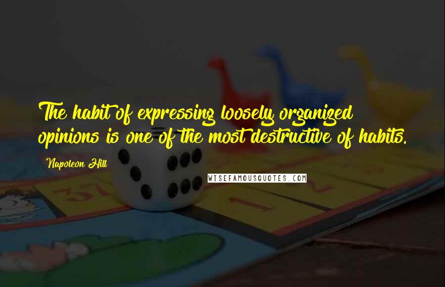Napoleon Hill Quotes: The habit of expressing loosely organized opinions is one of the most destructive of habits.