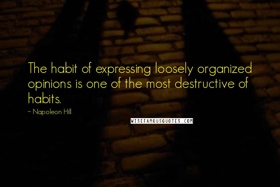 Napoleon Hill Quotes: The habit of expressing loosely organized opinions is one of the most destructive of habits.