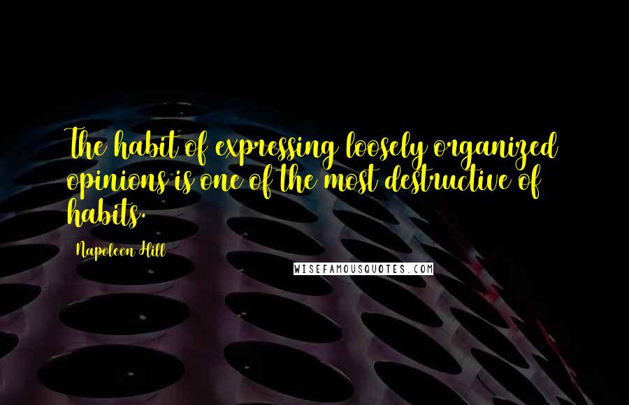Napoleon Hill Quotes: The habit of expressing loosely organized opinions is one of the most destructive of habits.