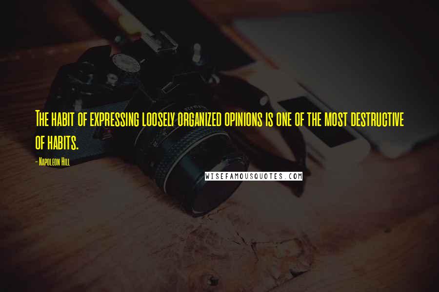 Napoleon Hill Quotes: The habit of expressing loosely organized opinions is one of the most destructive of habits.