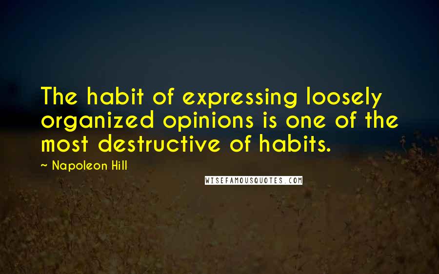 Napoleon Hill Quotes: The habit of expressing loosely organized opinions is one of the most destructive of habits.