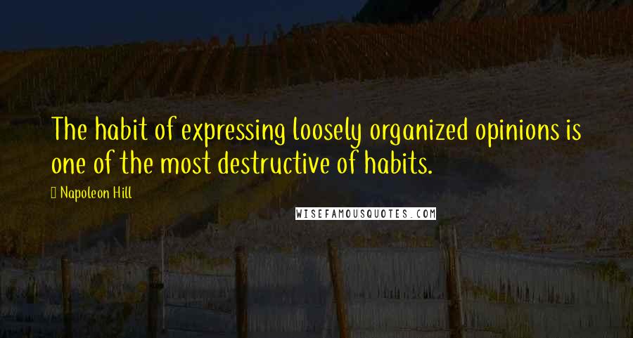 Napoleon Hill Quotes: The habit of expressing loosely organized opinions is one of the most destructive of habits.
