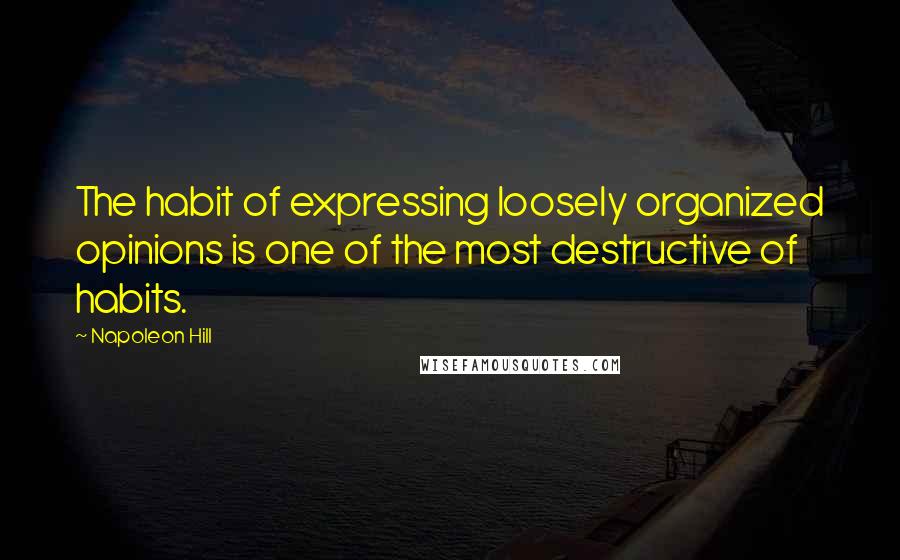 Napoleon Hill Quotes: The habit of expressing loosely organized opinions is one of the most destructive of habits.