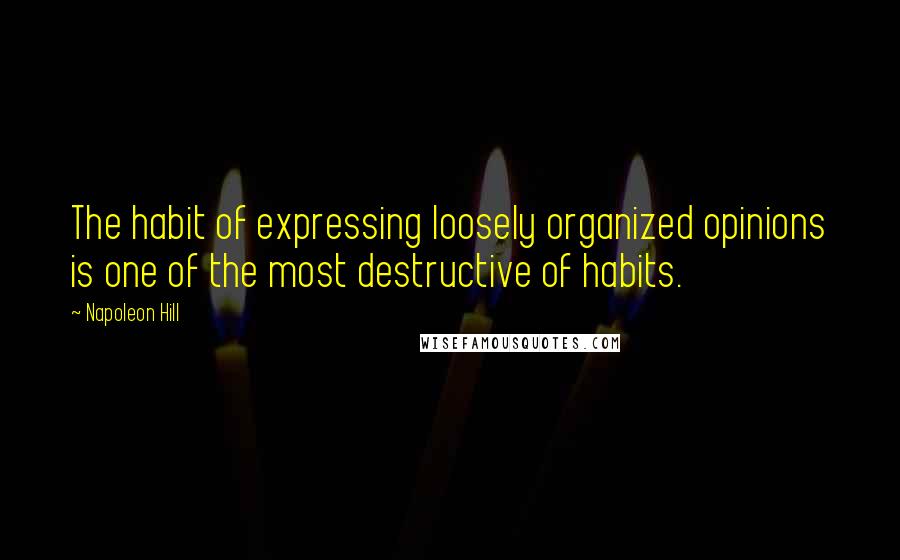Napoleon Hill Quotes: The habit of expressing loosely organized opinions is one of the most destructive of habits.