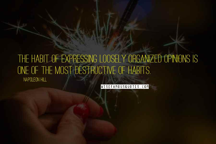 Napoleon Hill Quotes: The habit of expressing loosely organized opinions is one of the most destructive of habits.