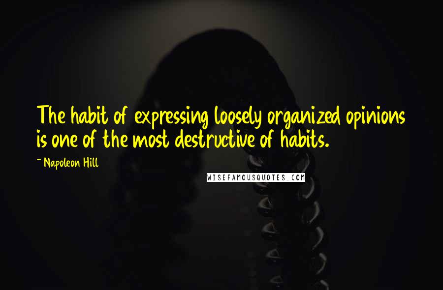 Napoleon Hill Quotes: The habit of expressing loosely organized opinions is one of the most destructive of habits.