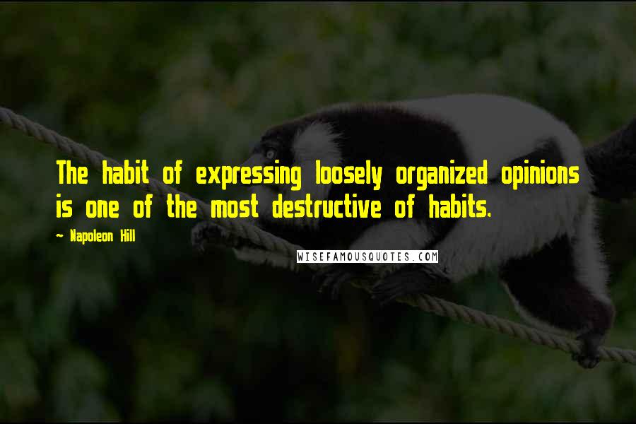 Napoleon Hill Quotes: The habit of expressing loosely organized opinions is one of the most destructive of habits.