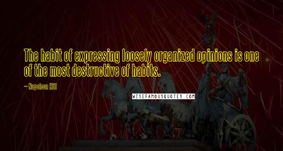 Napoleon Hill Quotes: The habit of expressing loosely organized opinions is one of the most destructive of habits.
