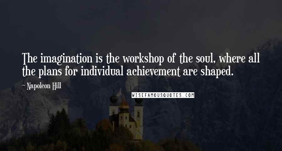 Napoleon Hill Quotes: The imagination is the workshop of the soul, where all the plans for individual achievement are shaped.