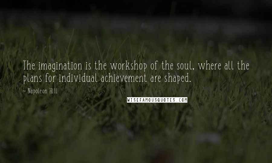 Napoleon Hill Quotes: The imagination is the workshop of the soul, where all the plans for individual achievement are shaped.