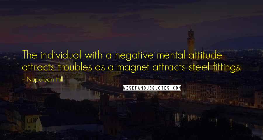 Napoleon Hill Quotes: The individual with a negative mental attitude attracts troubles as a magnet attracts steel fittings.