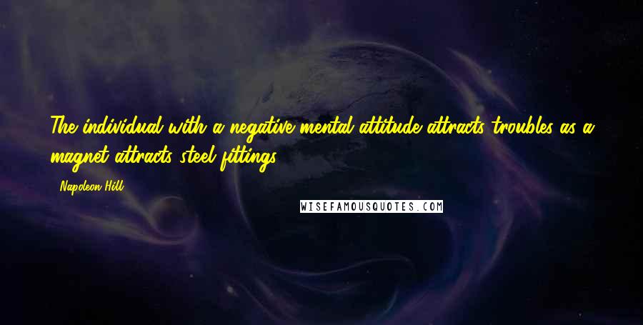 Napoleon Hill Quotes: The individual with a negative mental attitude attracts troubles as a magnet attracts steel fittings.