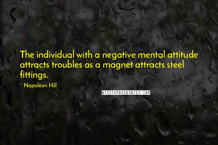 Napoleon Hill Quotes: The individual with a negative mental attitude attracts troubles as a magnet attracts steel fittings.